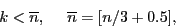 \begin{displaymath}k<\overline{n},~~~~\overline{n}=[n/3+0.5],\end{displaymath}