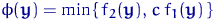 $\phi({\mathbf y})=\min\left\{\,f_2({\mathbf y}),\, c\,f_1({\mathbf y})\,\right\}$
