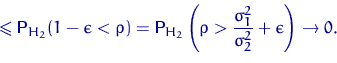 \begin{displaymath}
\leqslant
{\mathsf P}\,\!_{H_2}(1-\epsilon<\rho)= 
{\mathsf ...
 ...eft(\rho\gt\dfrac{\sigma_1^2}{\sigma_2^2}+\epsilon\right)\to 0.\end{displaymath}