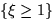 $\{\xi \geq 1\}$