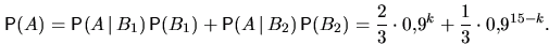 \begin{displaymath}
\mathsf P(A)=
\mathsf P(A\,\vert\,B_1)\,\mathsf P(B_1)+\math...
 ...mathsf P(B_2)=
\frac23 \cdot 0{,}9^k+\frac13\cdot 0{,}9^{15-k}.\end{displaymath}