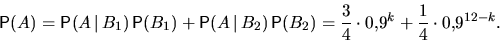 \begin{displaymath}
\mathsf P(A)=
\mathsf P(A\,\vert\,B_1)\,\mathsf P(B_1)+\math...
 ...mathsf P(B_2)=
\frac34 \cdot 0{,}9^k+\frac14\cdot 0{,}9^{12-k}.\end{displaymath}