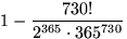 $1-\displaystyle\frac{730!}{2^{365}\cdot 365^{730}}$