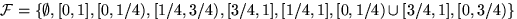 $\mathcal F=\left\{\emptyset, [0,1], [0,1/4), [1/4,3/4), [3/4,1],
[1/4,1], [0,1/4)\cup[3/4,1], [0,3/4)\right\}
$
