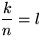 $\displaystyle\frac{k}{n}=l$